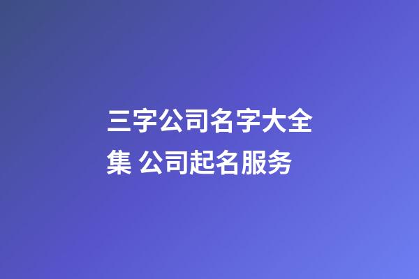 三字公司名字大全集 公司起名服务-第1张-公司起名-玄机派